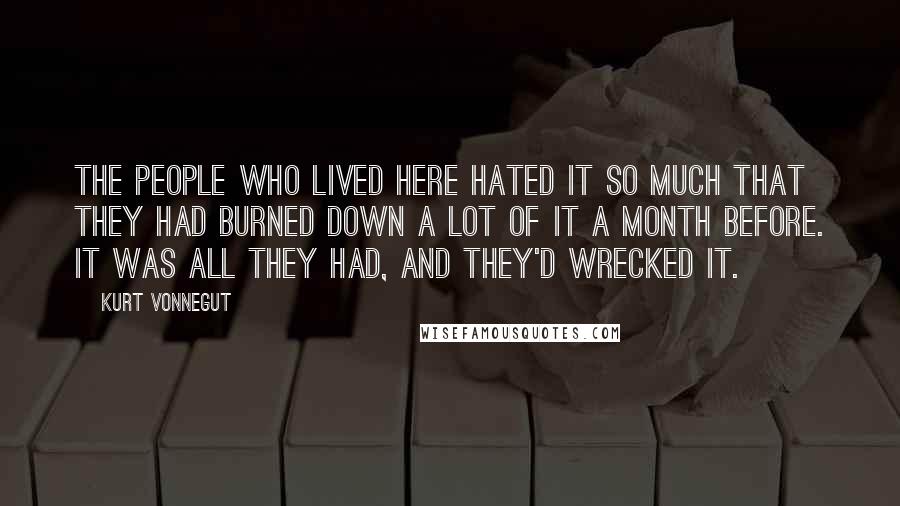 Kurt Vonnegut Quotes: The people who lived here hated it so much that they had burned down a lot of it a month before. It was all they had, and they'd wrecked it.