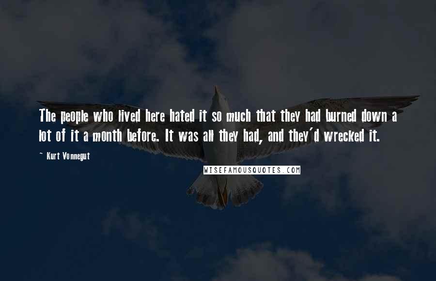Kurt Vonnegut Quotes: The people who lived here hated it so much that they had burned down a lot of it a month before. It was all they had, and they'd wrecked it.