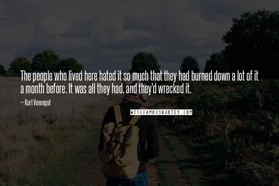 Kurt Vonnegut Quotes: The people who lived here hated it so much that they had burned down a lot of it a month before. It was all they had, and they'd wrecked it.
