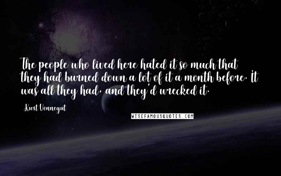 Kurt Vonnegut Quotes: The people who lived here hated it so much that they had burned down a lot of it a month before. It was all they had, and they'd wrecked it.
