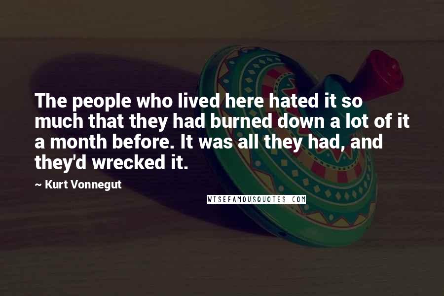Kurt Vonnegut Quotes: The people who lived here hated it so much that they had burned down a lot of it a month before. It was all they had, and they'd wrecked it.