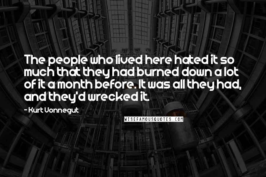 Kurt Vonnegut Quotes: The people who lived here hated it so much that they had burned down a lot of it a month before. It was all they had, and they'd wrecked it.