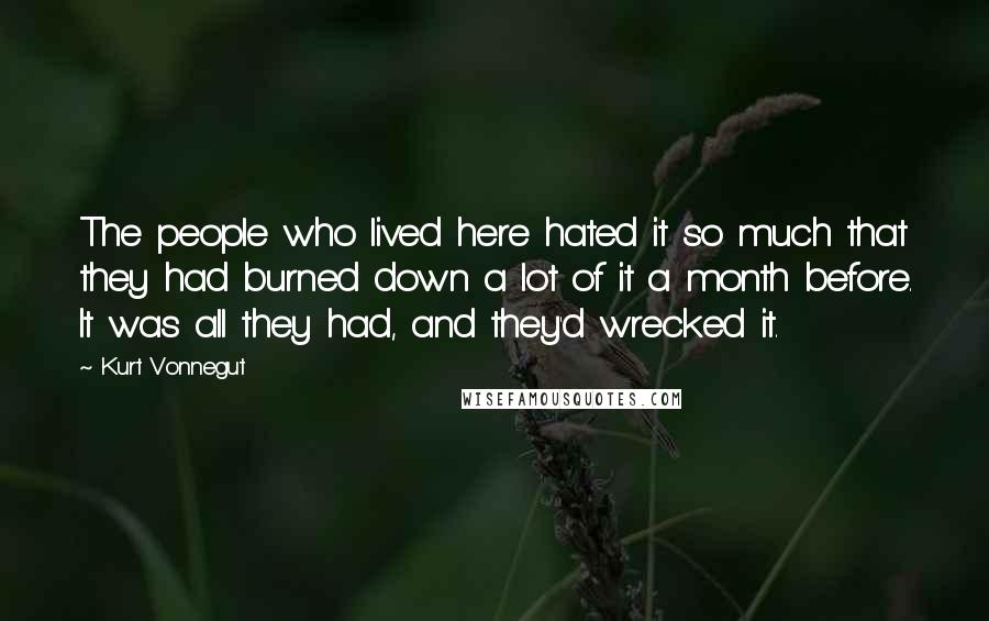 Kurt Vonnegut Quotes: The people who lived here hated it so much that they had burned down a lot of it a month before. It was all they had, and they'd wrecked it.