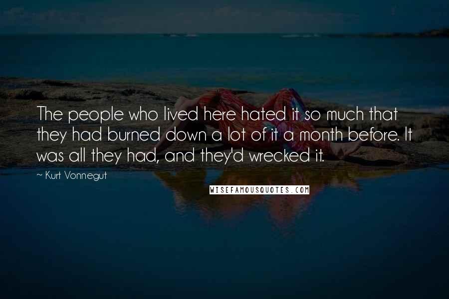 Kurt Vonnegut Quotes: The people who lived here hated it so much that they had burned down a lot of it a month before. It was all they had, and they'd wrecked it.