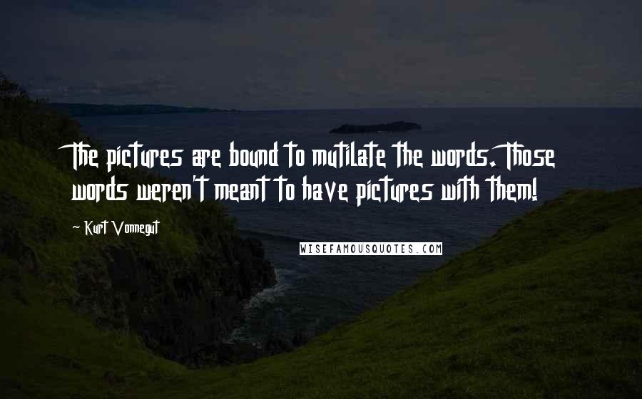 Kurt Vonnegut Quotes: The pictures are bound to mutilate the words. Those words weren't meant to have pictures with them!
