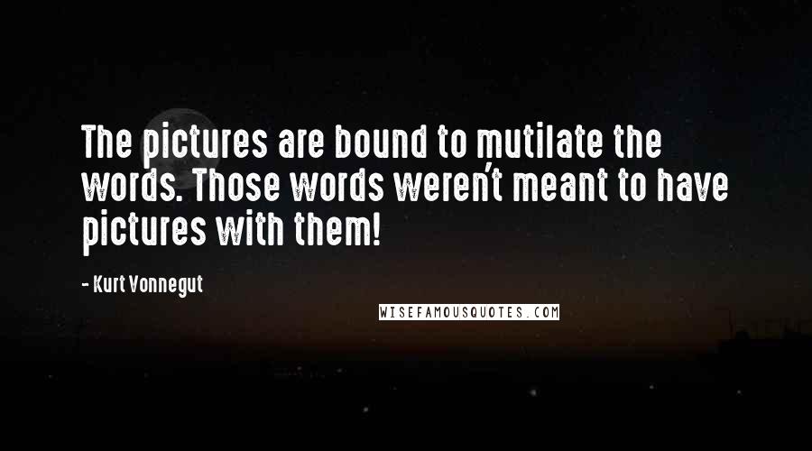 Kurt Vonnegut Quotes: The pictures are bound to mutilate the words. Those words weren't meant to have pictures with them!