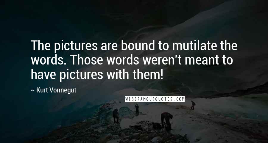 Kurt Vonnegut Quotes: The pictures are bound to mutilate the words. Those words weren't meant to have pictures with them!