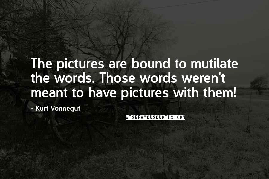 Kurt Vonnegut Quotes: The pictures are bound to mutilate the words. Those words weren't meant to have pictures with them!