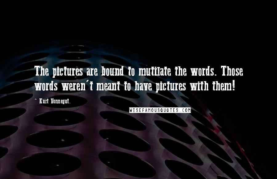 Kurt Vonnegut Quotes: The pictures are bound to mutilate the words. Those words weren't meant to have pictures with them!