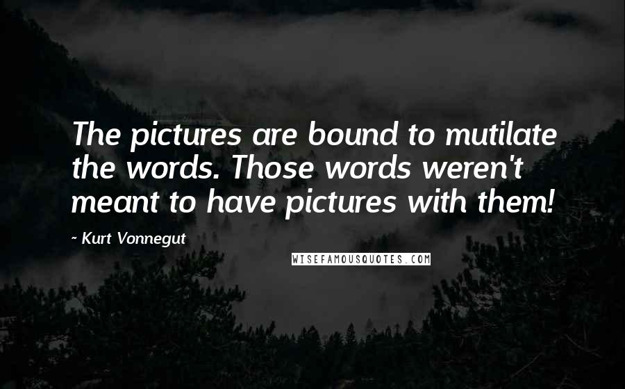 Kurt Vonnegut Quotes: The pictures are bound to mutilate the words. Those words weren't meant to have pictures with them!