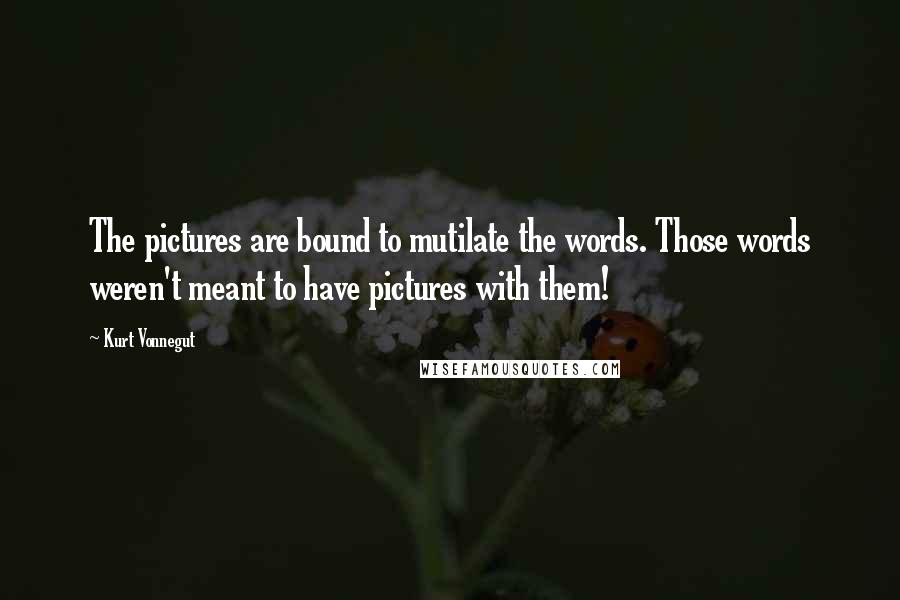 Kurt Vonnegut Quotes: The pictures are bound to mutilate the words. Those words weren't meant to have pictures with them!