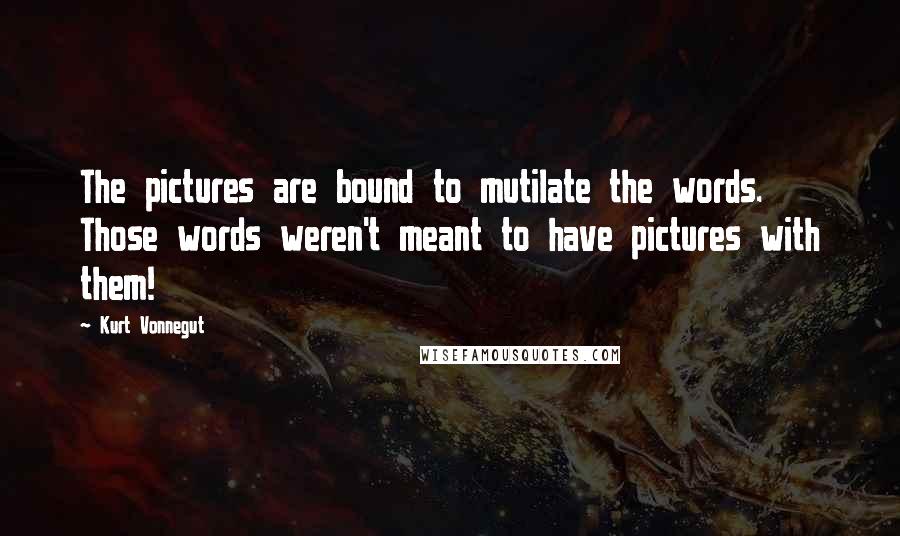 Kurt Vonnegut Quotes: The pictures are bound to mutilate the words. Those words weren't meant to have pictures with them!