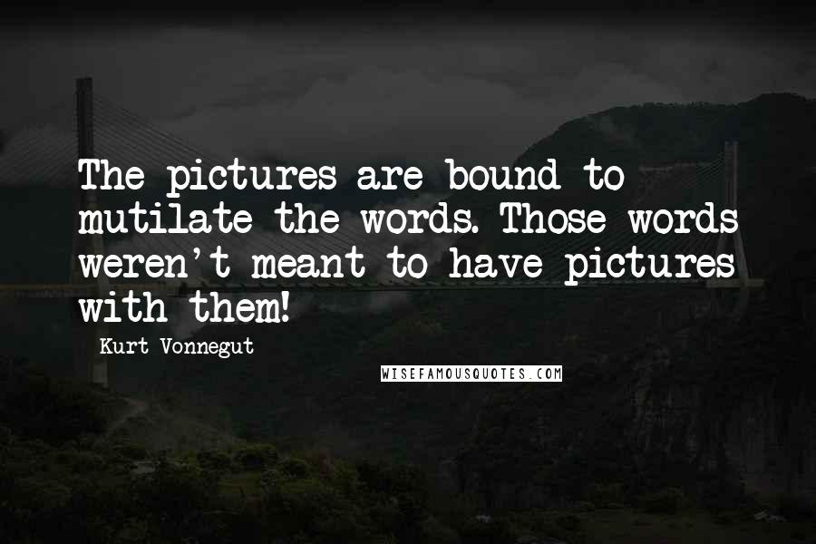 Kurt Vonnegut Quotes: The pictures are bound to mutilate the words. Those words weren't meant to have pictures with them!