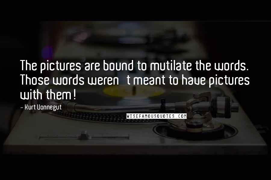 Kurt Vonnegut Quotes: The pictures are bound to mutilate the words. Those words weren't meant to have pictures with them!