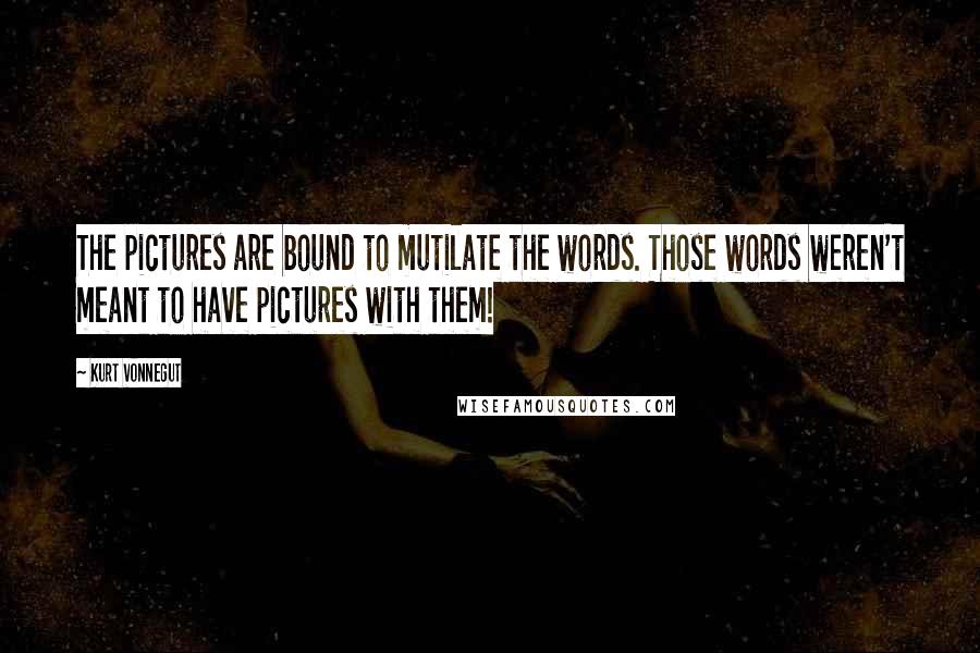 Kurt Vonnegut Quotes: The pictures are bound to mutilate the words. Those words weren't meant to have pictures with them!