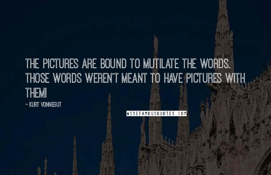 Kurt Vonnegut Quotes: The pictures are bound to mutilate the words. Those words weren't meant to have pictures with them!