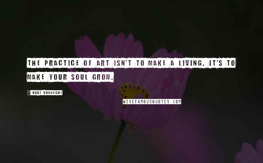 Kurt Vonnegut Quotes: The practice of art isn't to make a living. It's to make your soul grow.