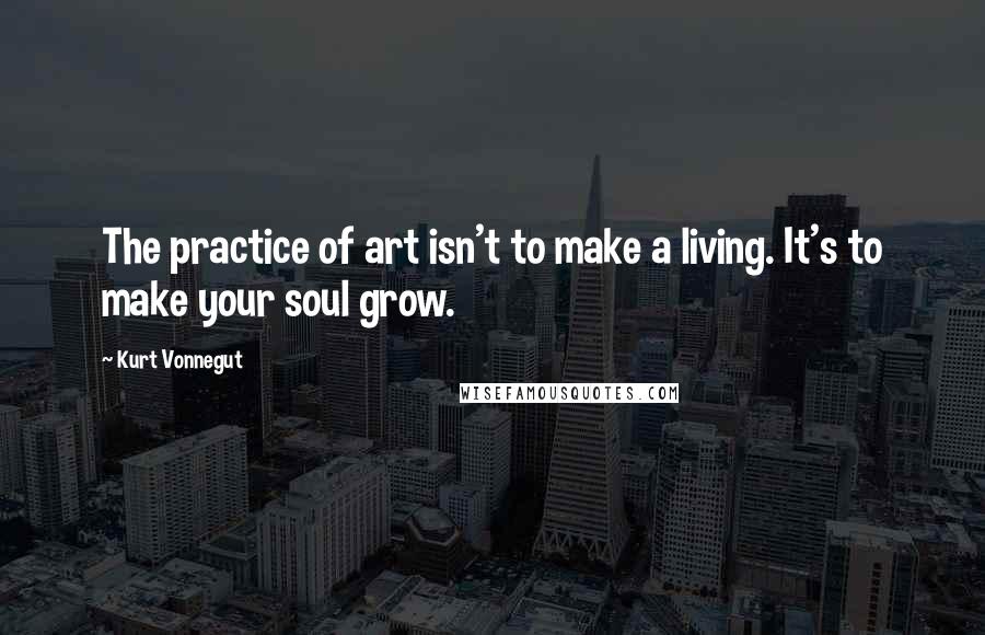 Kurt Vonnegut Quotes: The practice of art isn't to make a living. It's to make your soul grow.