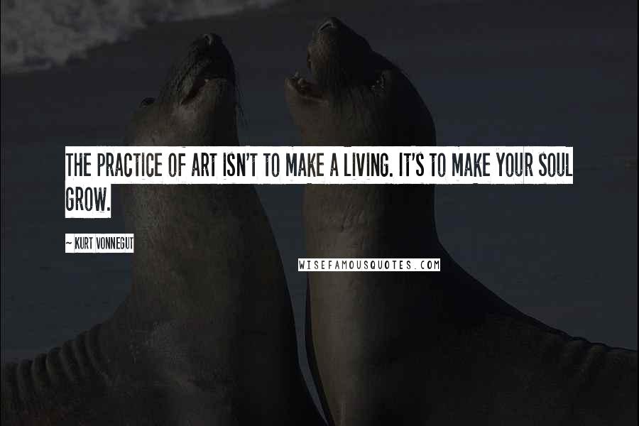 Kurt Vonnegut Quotes: The practice of art isn't to make a living. It's to make your soul grow.