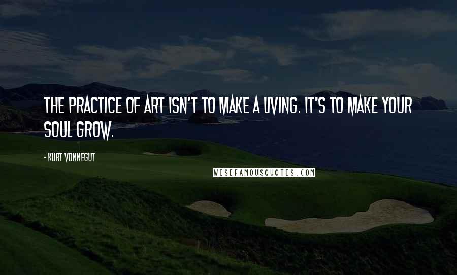 Kurt Vonnegut Quotes: The practice of art isn't to make a living. It's to make your soul grow.