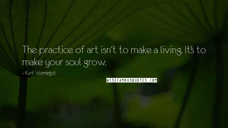 Kurt Vonnegut Quotes: The practice of art isn't to make a living. It's to make your soul grow.