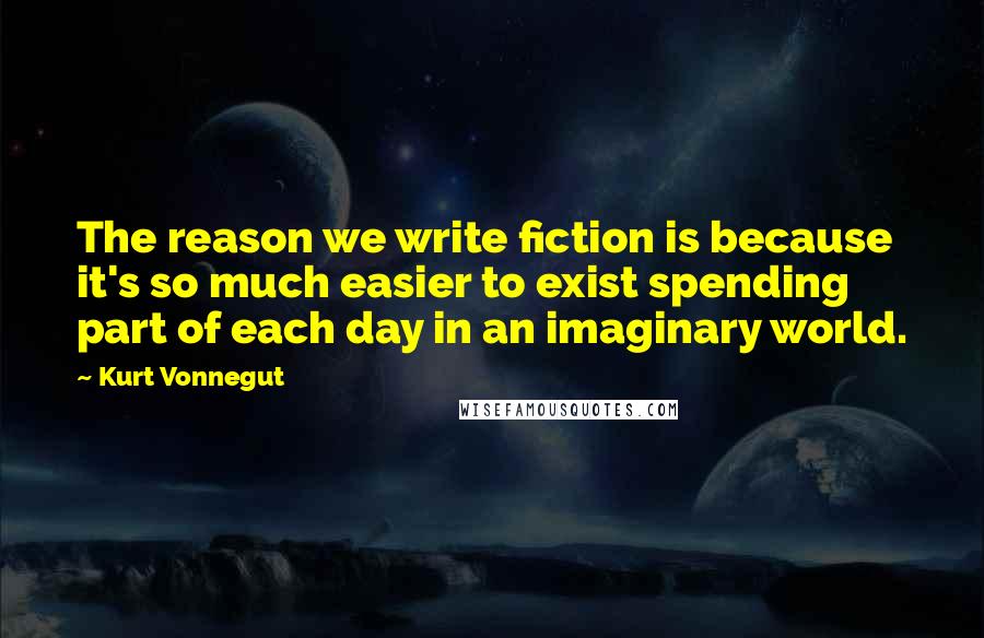 Kurt Vonnegut Quotes: The reason we write fiction is because it's so much easier to exist spending part of each day in an imaginary world.