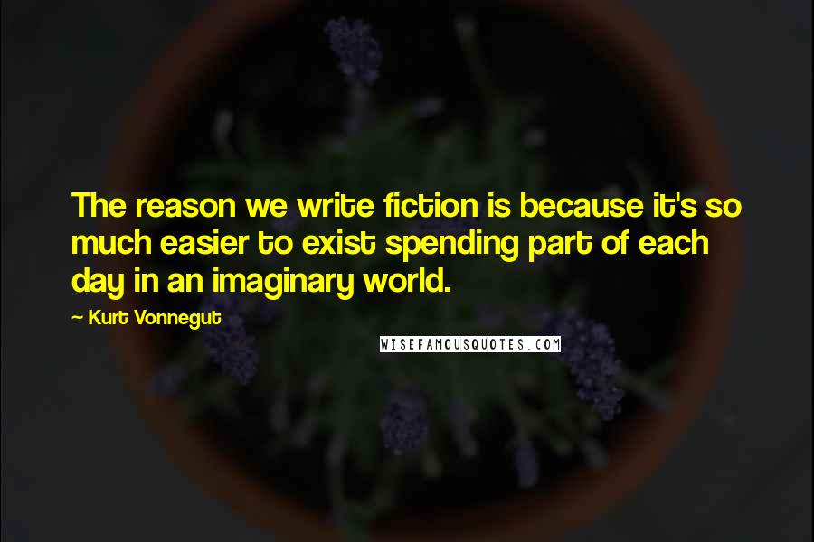 Kurt Vonnegut Quotes: The reason we write fiction is because it's so much easier to exist spending part of each day in an imaginary world.