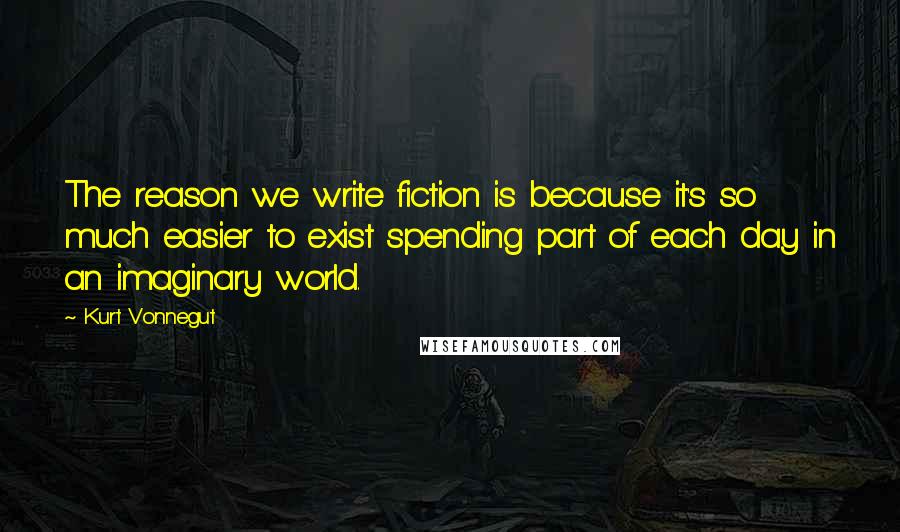 Kurt Vonnegut Quotes: The reason we write fiction is because it's so much easier to exist spending part of each day in an imaginary world.