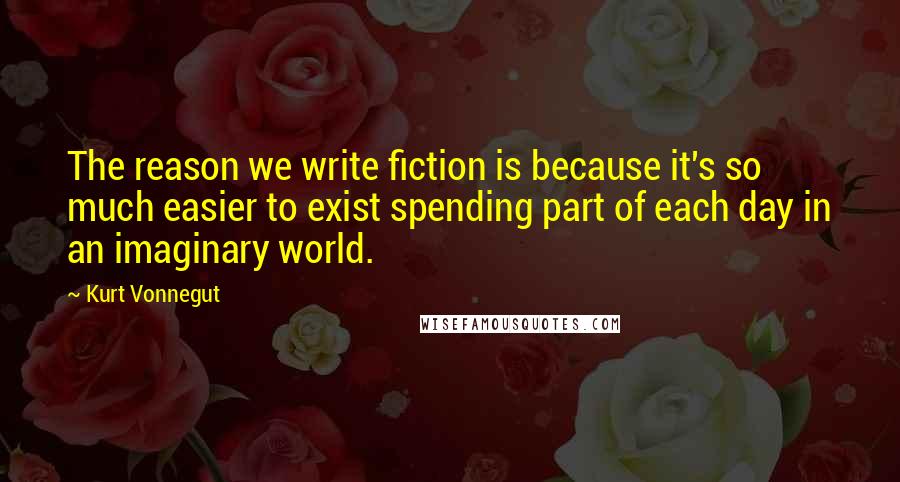 Kurt Vonnegut Quotes: The reason we write fiction is because it's so much easier to exist spending part of each day in an imaginary world.