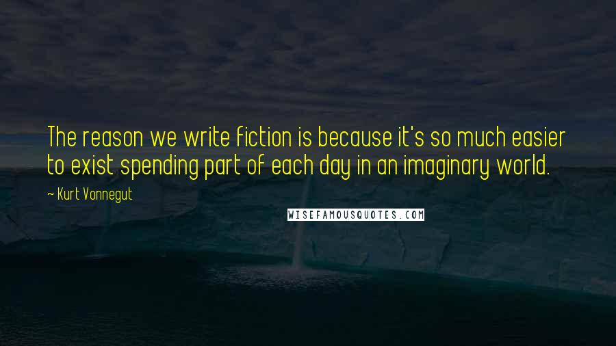 Kurt Vonnegut Quotes: The reason we write fiction is because it's so much easier to exist spending part of each day in an imaginary world.