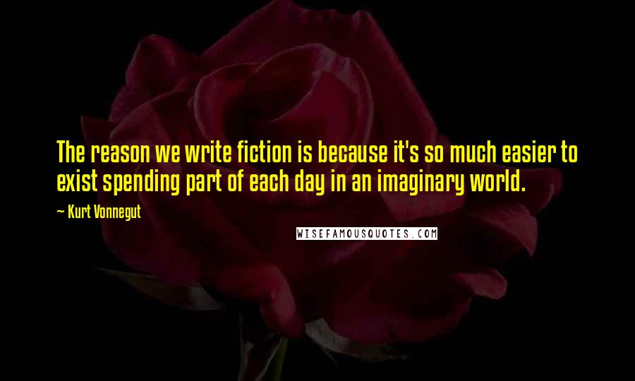 Kurt Vonnegut Quotes: The reason we write fiction is because it's so much easier to exist spending part of each day in an imaginary world.