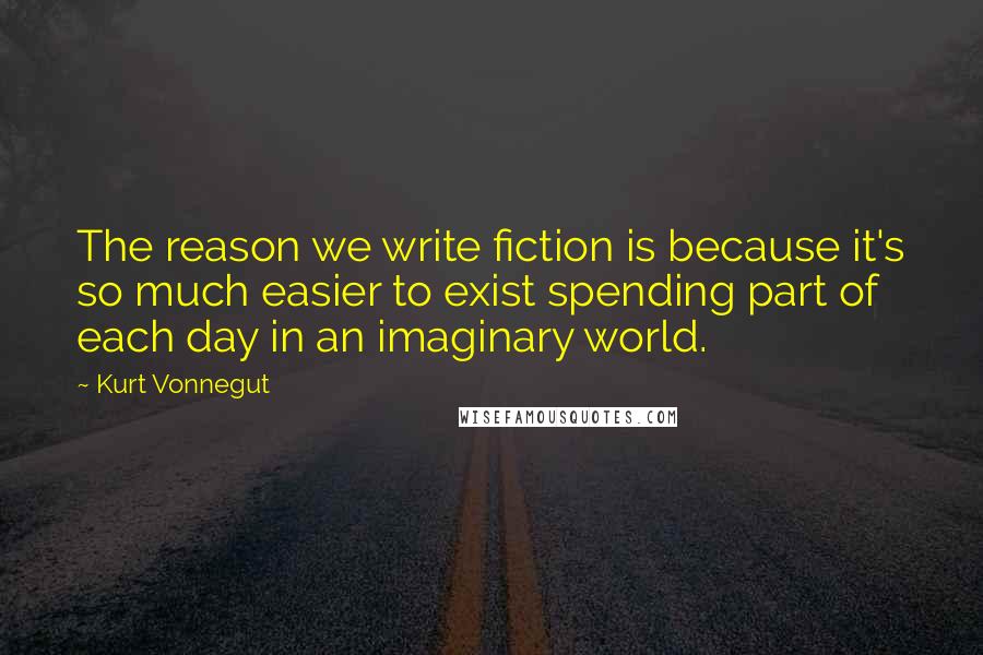 Kurt Vonnegut Quotes: The reason we write fiction is because it's so much easier to exist spending part of each day in an imaginary world.