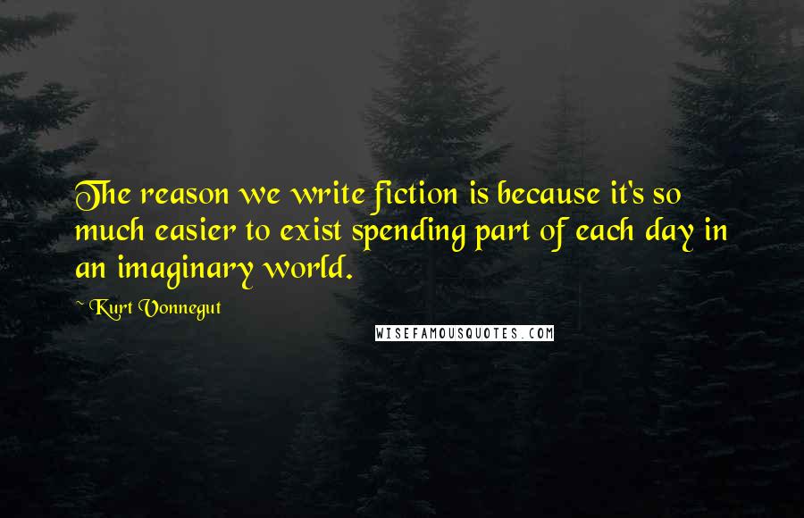 Kurt Vonnegut Quotes: The reason we write fiction is because it's so much easier to exist spending part of each day in an imaginary world.