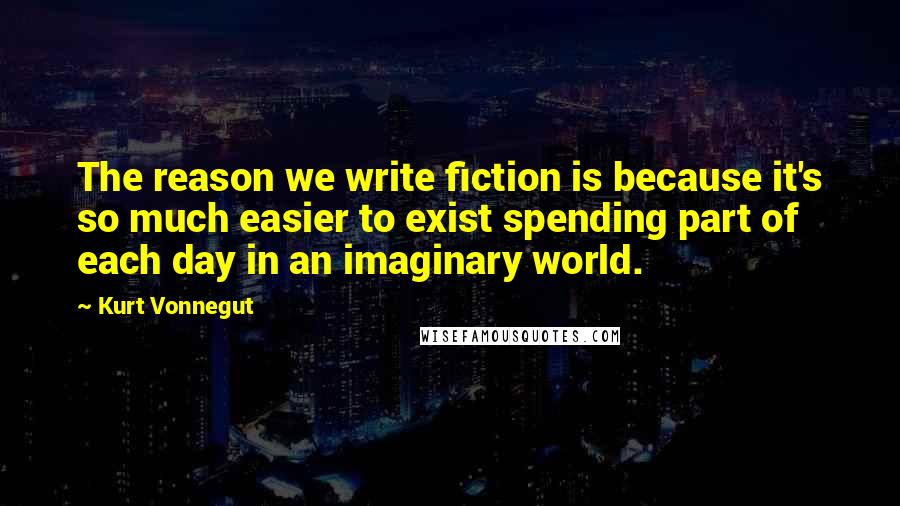 Kurt Vonnegut Quotes: The reason we write fiction is because it's so much easier to exist spending part of each day in an imaginary world.