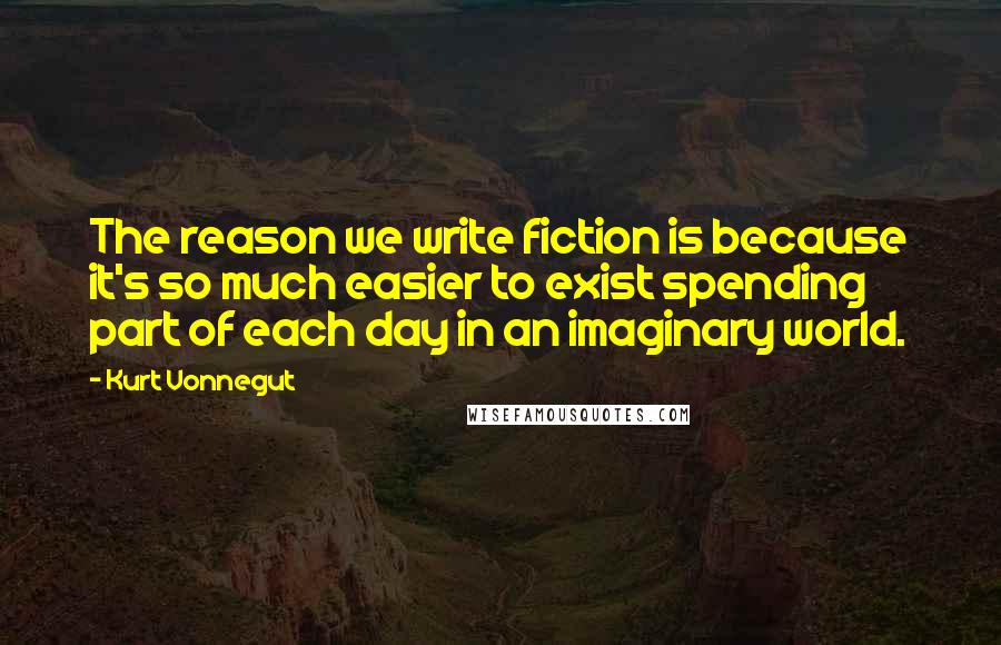 Kurt Vonnegut Quotes: The reason we write fiction is because it's so much easier to exist spending part of each day in an imaginary world.