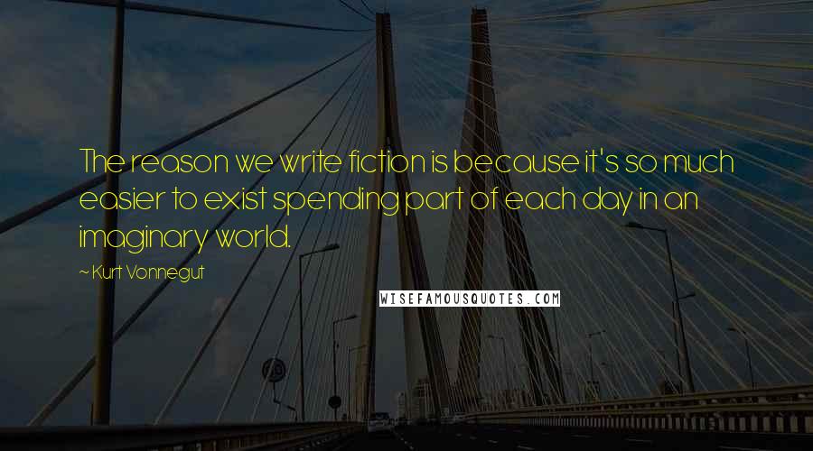 Kurt Vonnegut Quotes: The reason we write fiction is because it's so much easier to exist spending part of each day in an imaginary world.