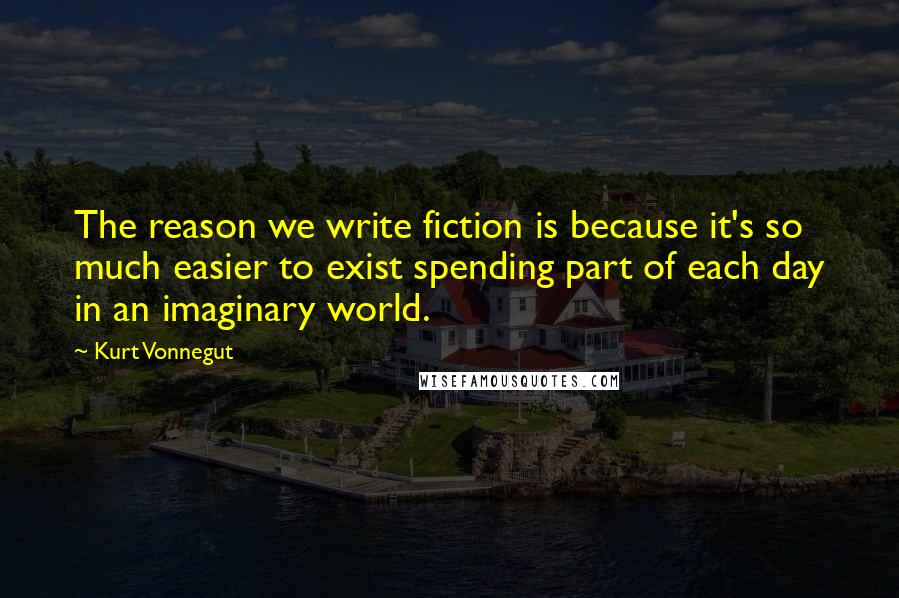 Kurt Vonnegut Quotes: The reason we write fiction is because it's so much easier to exist spending part of each day in an imaginary world.