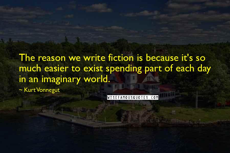 Kurt Vonnegut Quotes: The reason we write fiction is because it's so much easier to exist spending part of each day in an imaginary world.