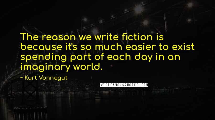 Kurt Vonnegut Quotes: The reason we write fiction is because it's so much easier to exist spending part of each day in an imaginary world.