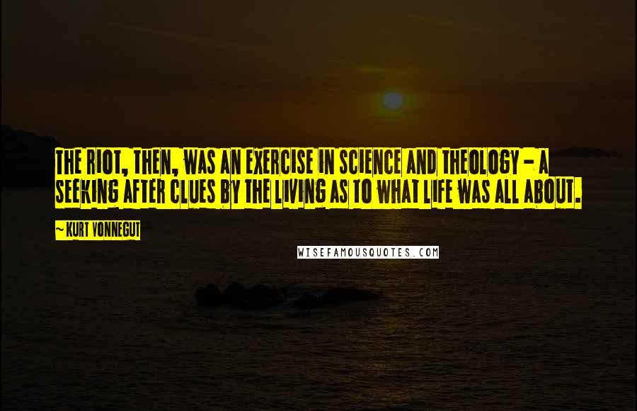 Kurt Vonnegut Quotes: The riot, then, was an exercise in science and theology - a seeking after clues by the living as to what life was all about.