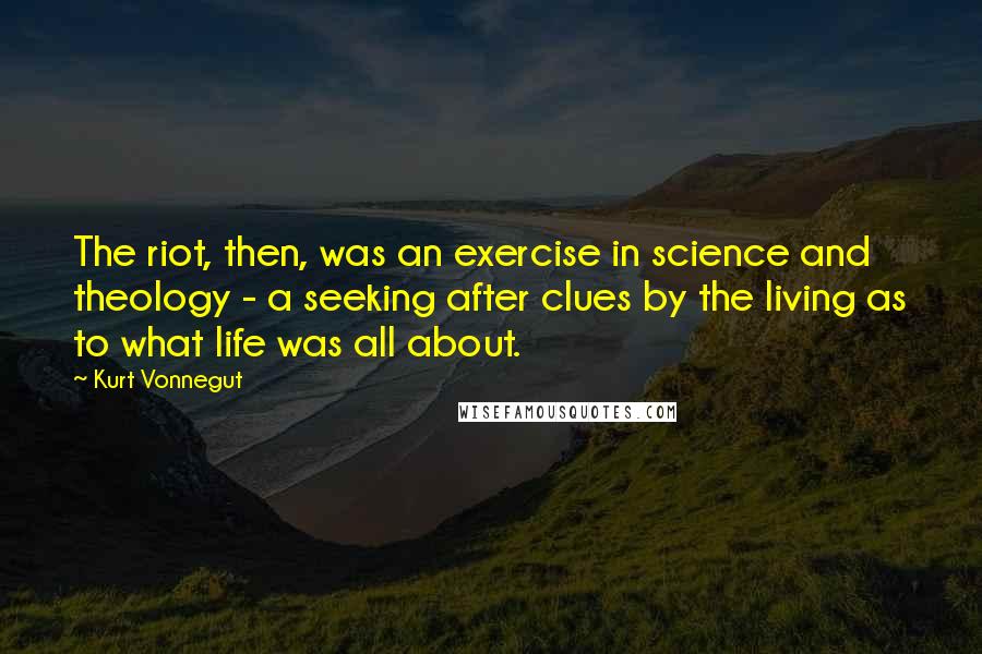 Kurt Vonnegut Quotes: The riot, then, was an exercise in science and theology - a seeking after clues by the living as to what life was all about.
