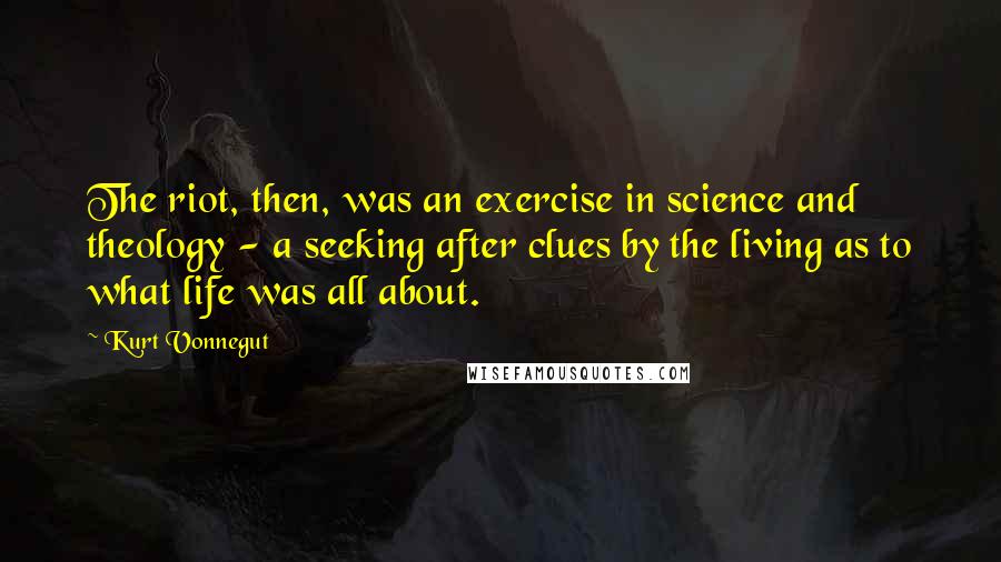 Kurt Vonnegut Quotes: The riot, then, was an exercise in science and theology - a seeking after clues by the living as to what life was all about.