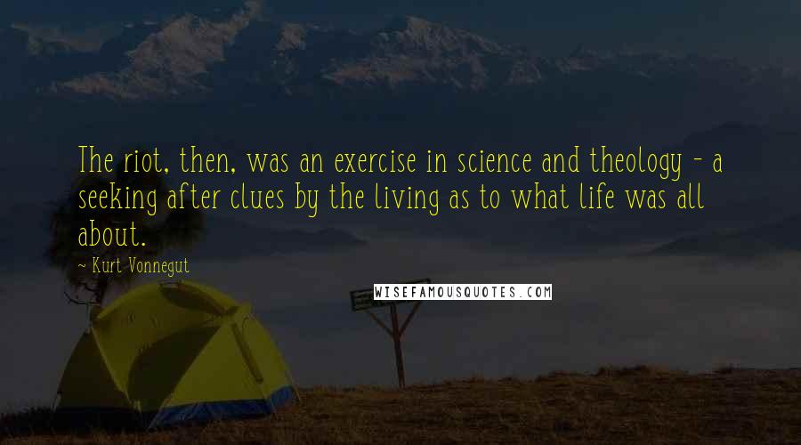 Kurt Vonnegut Quotes: The riot, then, was an exercise in science and theology - a seeking after clues by the living as to what life was all about.