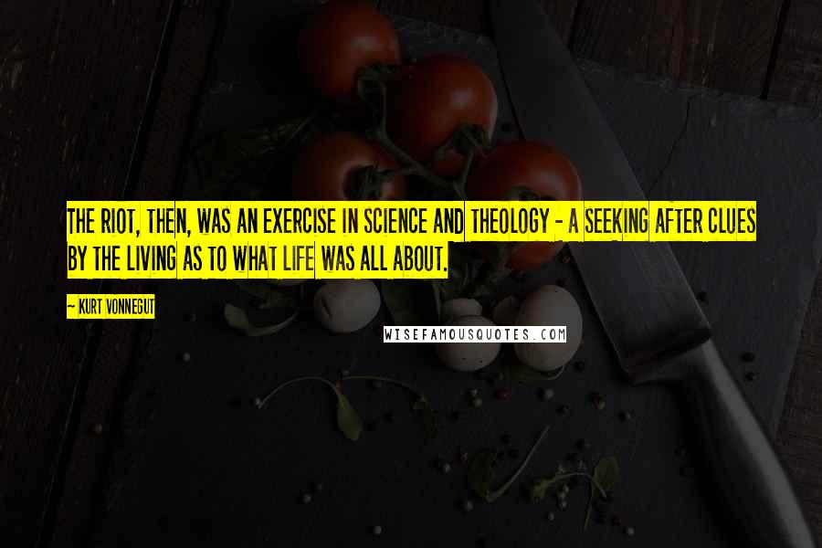 Kurt Vonnegut Quotes: The riot, then, was an exercise in science and theology - a seeking after clues by the living as to what life was all about.