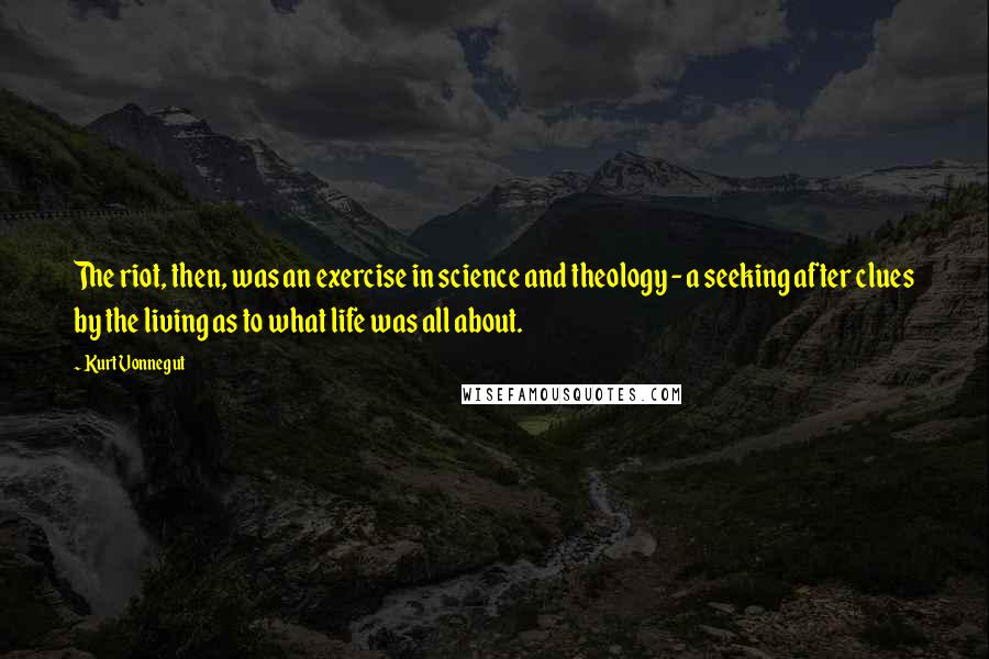 Kurt Vonnegut Quotes: The riot, then, was an exercise in science and theology - a seeking after clues by the living as to what life was all about.