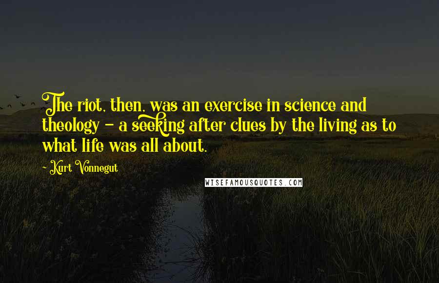 Kurt Vonnegut Quotes: The riot, then, was an exercise in science and theology - a seeking after clues by the living as to what life was all about.