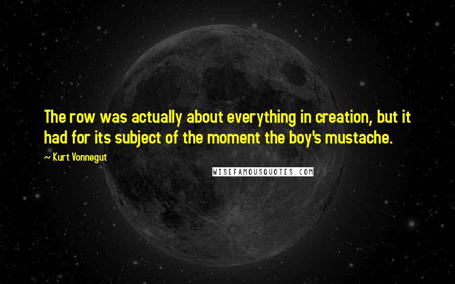 Kurt Vonnegut Quotes: The row was actually about everything in creation, but it had for its subject of the moment the boy's mustache.