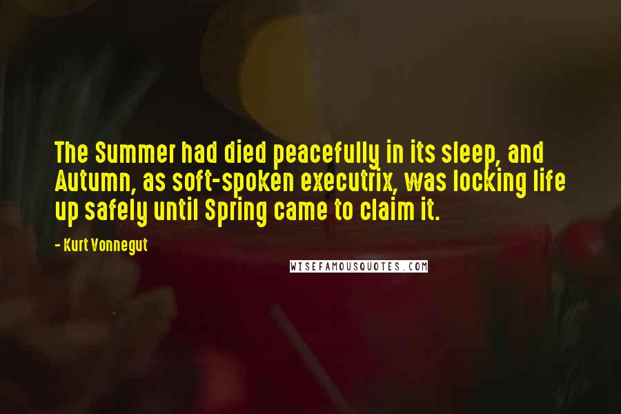 Kurt Vonnegut Quotes: The Summer had died peacefully in its sleep, and Autumn, as soft-spoken executrix, was locking life up safely until Spring came to claim it.