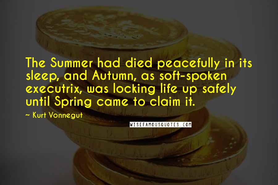 Kurt Vonnegut Quotes: The Summer had died peacefully in its sleep, and Autumn, as soft-spoken executrix, was locking life up safely until Spring came to claim it.
