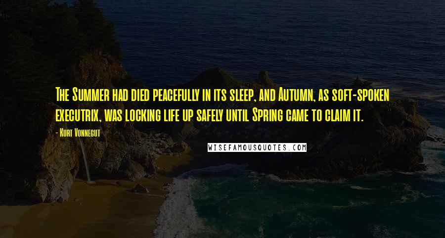 Kurt Vonnegut Quotes: The Summer had died peacefully in its sleep, and Autumn, as soft-spoken executrix, was locking life up safely until Spring came to claim it.